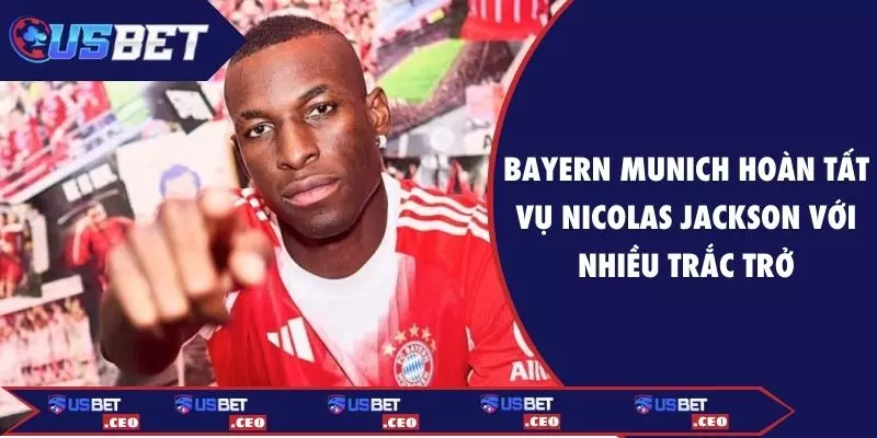 Bayern Munich hoàn tất vụ Nicolas Jackson với nhiều trắc trở